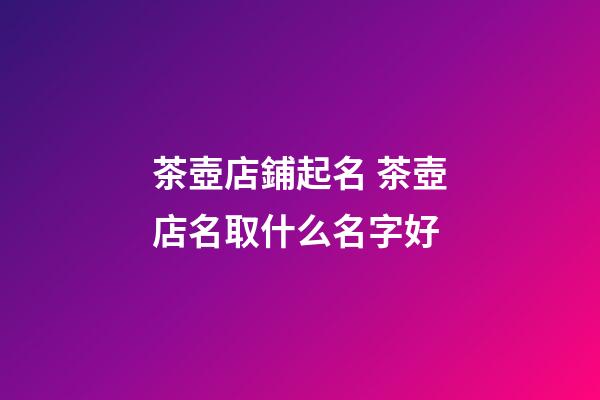 茶壺店鋪起名 茶壺店名取什么名字好-第1張-店鋪起名-玄機派